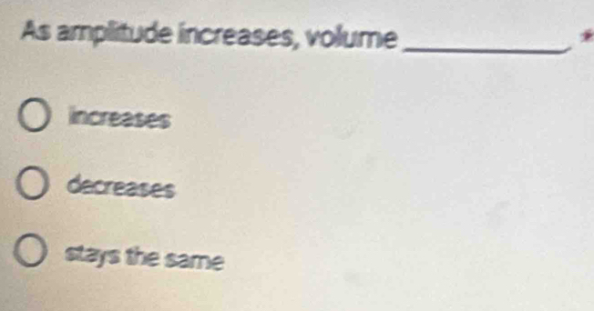 As amplitude increases, volume_
increases
decreases
stays the same