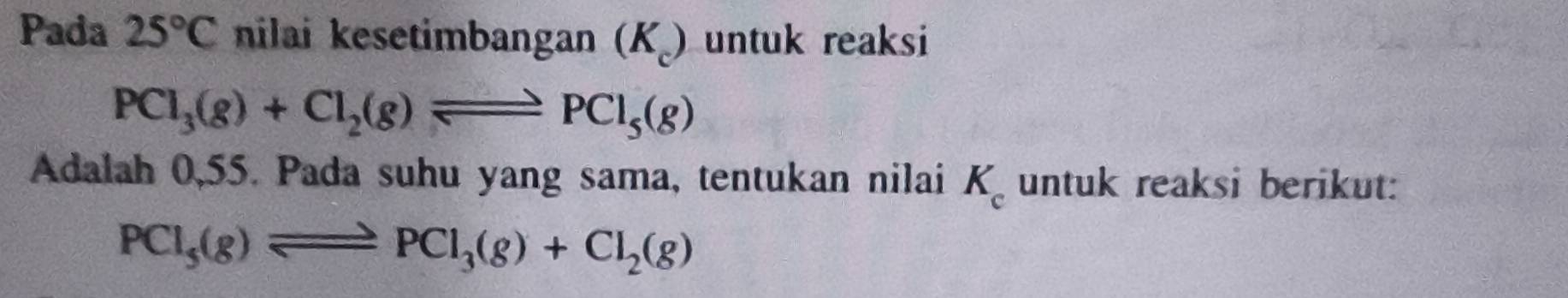 Pada 25°C nilai kesetimbangan (K ) untuk reaksi
PCl_3(g)+Cl_2(g)leftharpoons PCl_5(g)
Adalah 0,55. Pada suhu yang sama, tentukan nilai K_c untuk reaksi berikut:
PCl_5(g)leftharpoons PCl_3(g)+Cl_2(g)