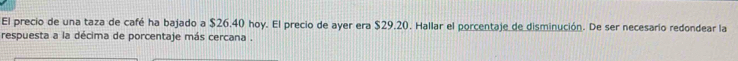 El precio de una taza de café ha bajado a $26.40 hoy. El precio de ayer era $29.20. Hallar el porcentaje de disminución. De ser necesario redondear la 
respuesta a la décima de porcentaje más cercana .