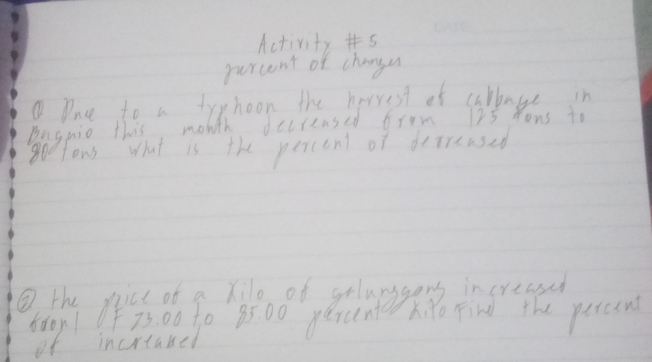 Activity s 
purcent of changa 
Dne to a trphoon the herrest of carbage in 
Bagnio this month decreased frm 175 Yous to 
8o0ons What is the percent of decrensed 
⑧ the pice of a xilo of gelanggers increased 
800r1 0f73. 00 t0 85: 00 percent ito Find the percint 
of incrtabed