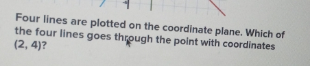 Four lines are plotted on the coordinate plane. Which of 
the four lines goes through the point with coordinates
(2,4) ?