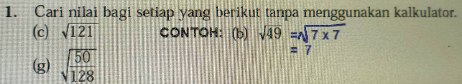 Cari nilai bagi setiap yang berikut tanpa menggunakan kalkulator. 
(c) sqrt(121) CONTOH: (b) sqrt(49)=sqrt(7* 7)
(g) sqrt(frac 50)128
=7