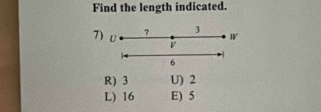 Find the length indicated.
?
3
7) U W
V
1
6
R) 3 U) 2
L) 16 E) 5