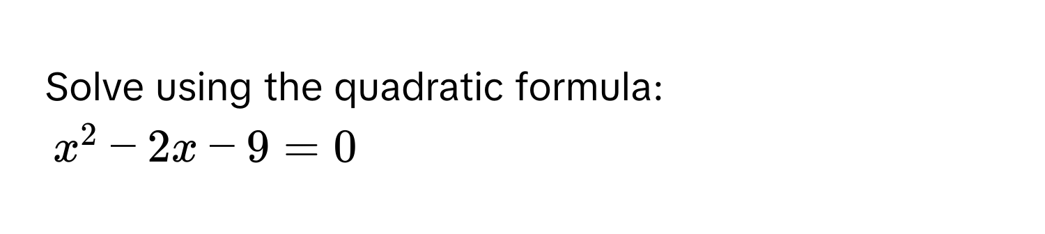 Solve using the quadratic formula:
$x^2 - 2x - 9 = 0$