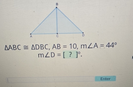 △ ABC≌ △ DBC, AB=10, m∠ A=44°
m∠ D=[?]^circ . 
Enter