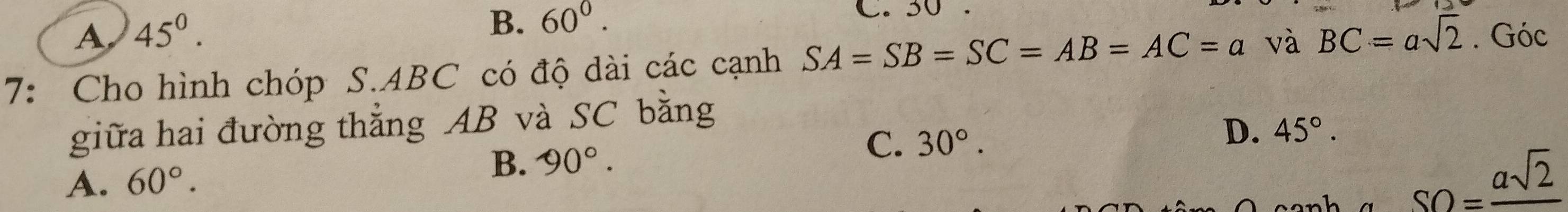 A. 45°.
B. 60°. C.
7: Cho hình chóp S. ABC có độ dài các cạnh SA=SB=SC=AB=AC=a và BC=asqrt(2). Góc
giữa hai đường thẳng AB và SC bằng
D. 45°.
A. 60°.
B. 90°.
C. 30°.
SO=frac asqrt(2)