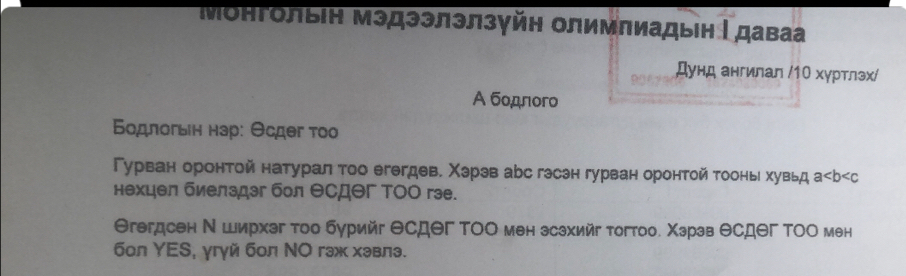 ΜонΡолыін Мэдээлэлзуйη Οлимлиадыен даваа 
Дунд ангилал /1Ο хγртлэх/ 
A бодπогo 
Βοдπогыιн нэр: Θсдег τοο 
Γурван оронτой натурал τοо егегдев. Χэрэв арс гэсэн гурван оронтой τооньι хувьд a
нехцел биелздэг бол θсдθг ΤΟΟ гэе. 
Θгегдсен Ν Ширхэг тοо бурийг Θсдег ΤΟΟ мен зсзхийг тогтоо. Χэрэв θсдΘг ΤΟΟ мен 
6oл YES, γгyй бол ΝΟ гэж хэвлэ.