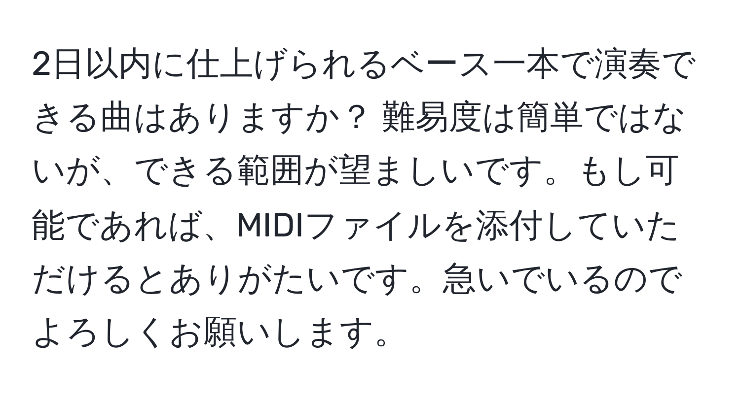 2日以内に仕上げられるベース一本で演奏できる曲はありますか？ 難易度は簡単ではないが、できる範囲が望ましいです。もし可能であれば、MIDIファイルを添付していただけるとありがたいです。急いでいるのでよろしくお願いします。