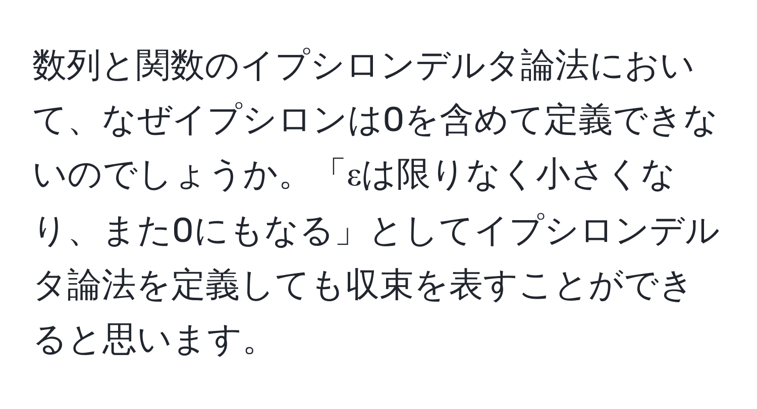 数列と関数のイプシロンデルタ論法において、なぜイプシロンは0を含めて定義できないのでしょうか。「εは限りなく小さくなり、また0にもなる」としてイプシロンデルタ論法を定義しても収束を表すことができると思います。