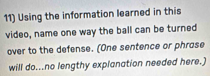 Using the information learned in this 
video, name one way the ball can be turned 
over to the defense. (One sentence or phrase 
will do...no lengthy explanation needed here.)