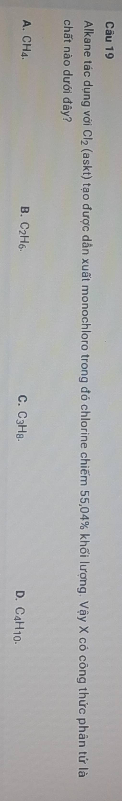 Alkane tác dụng với Cl_2(askt) tạo được dẫn xuất monochloro trong đó chlorine chiếm 55,04% khối lượng. Vậy X có công thức phân tử là
chất nào dưới đây?
A. CH4. B. C_2H_6. C. C_3H_8. D. C_4H_10.