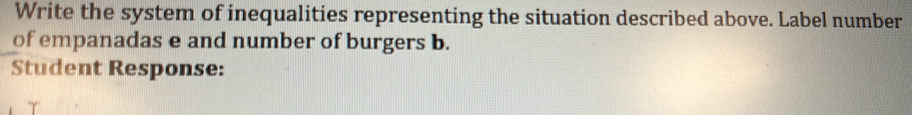 Write the system of inequalities representing the situation described above. Label number 
of empanadas e and number of burgers b. 
Student Response: