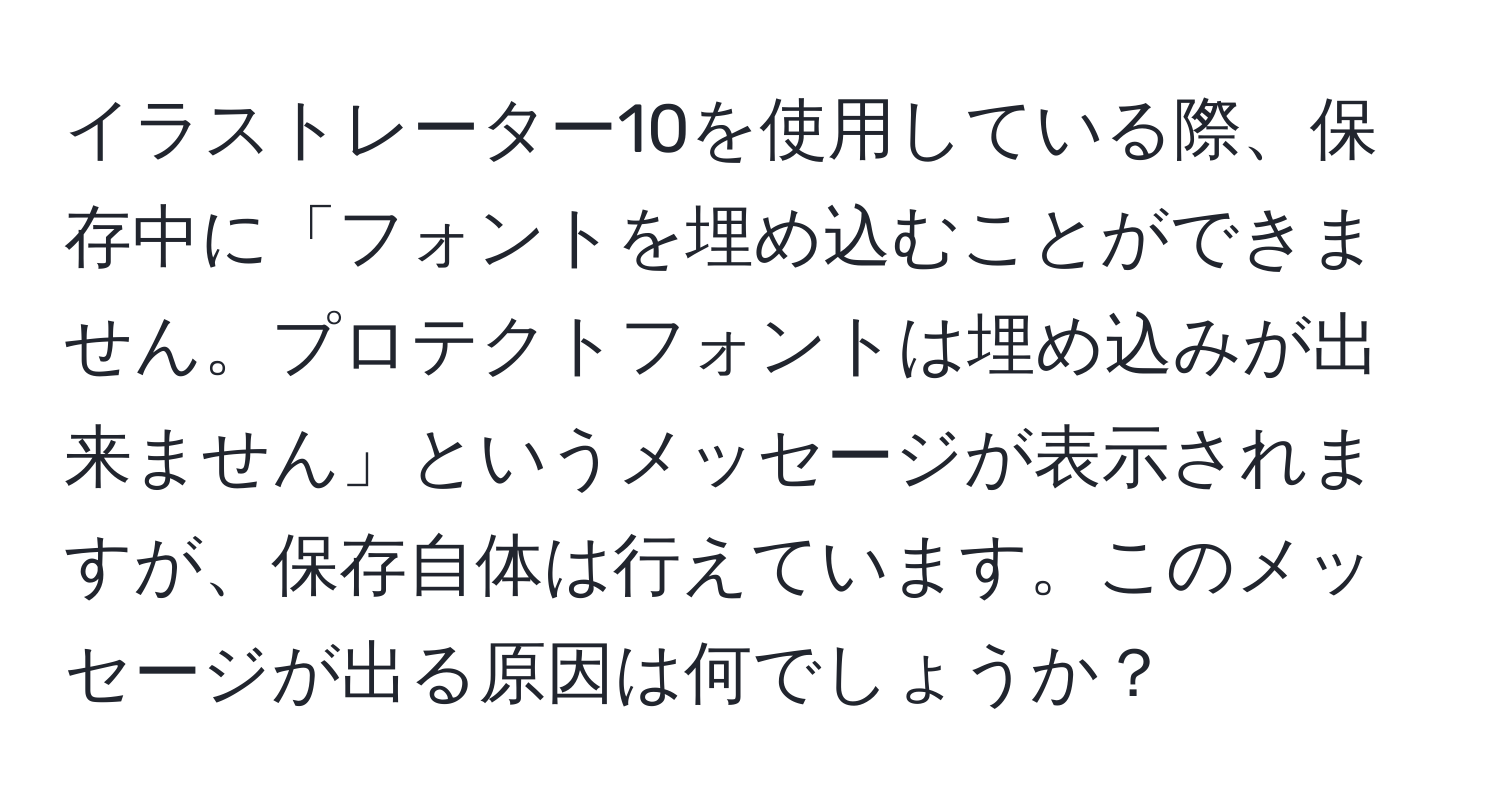 イラストレーター10を使用している際、保存中に「フォントを埋め込むことができません。プロテクトフォントは埋め込みが出来ません」というメッセージが表示されますが、保存自体は行えています。このメッセージが出る原因は何でしょうか？