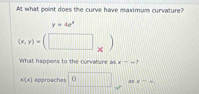 At what point does the curve have maximum curvature?
y=4e^x
(x,y)=(□
What happens to the curvature as x-∈fty ?
K(x) approaches O as x -