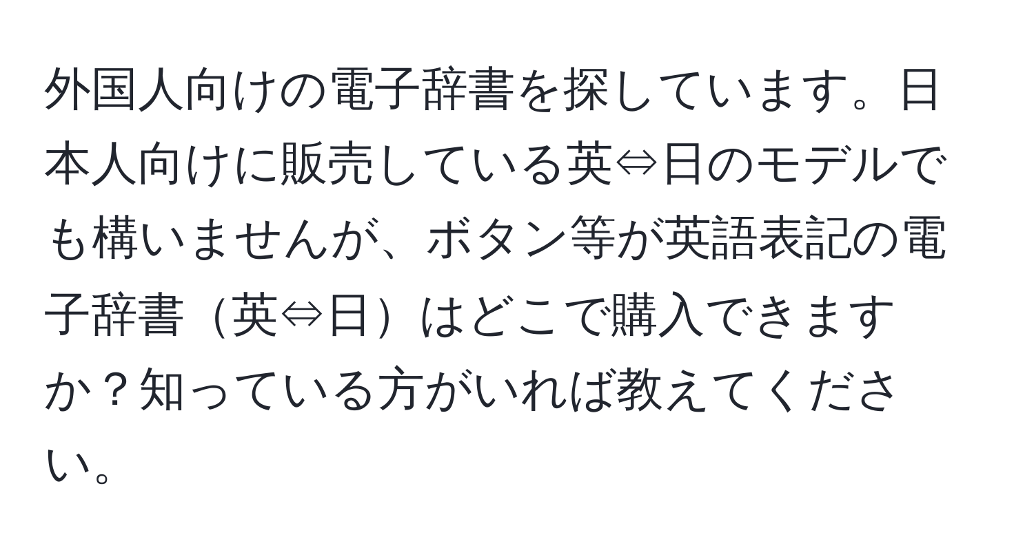 外国人向けの電子辞書を探しています。日本人向けに販売している英⇔日のモデルでも構いませんが、ボタン等が英語表記の電子辞書英⇔日はどこで購入できますか？知っている方がいれば教えてください。