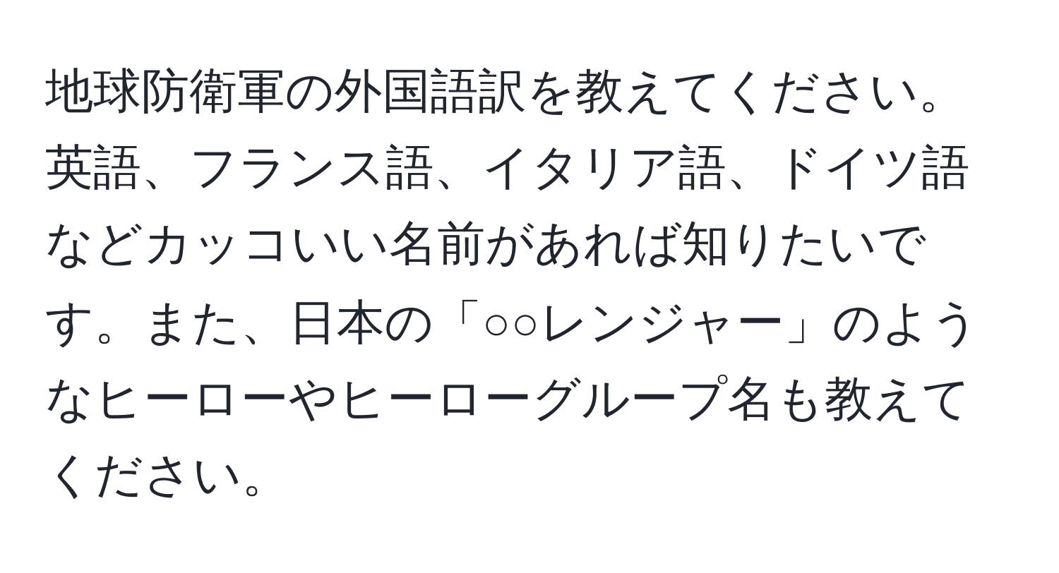 地球防衛軍の外国語訳を教えてください。英語、フランス語、イタリア語、ドイツ語などカッコいい名前があれば知りたいです。また、日本の「○○レンジャー」のようなヒーローやヒーローグループ名も教えてください。