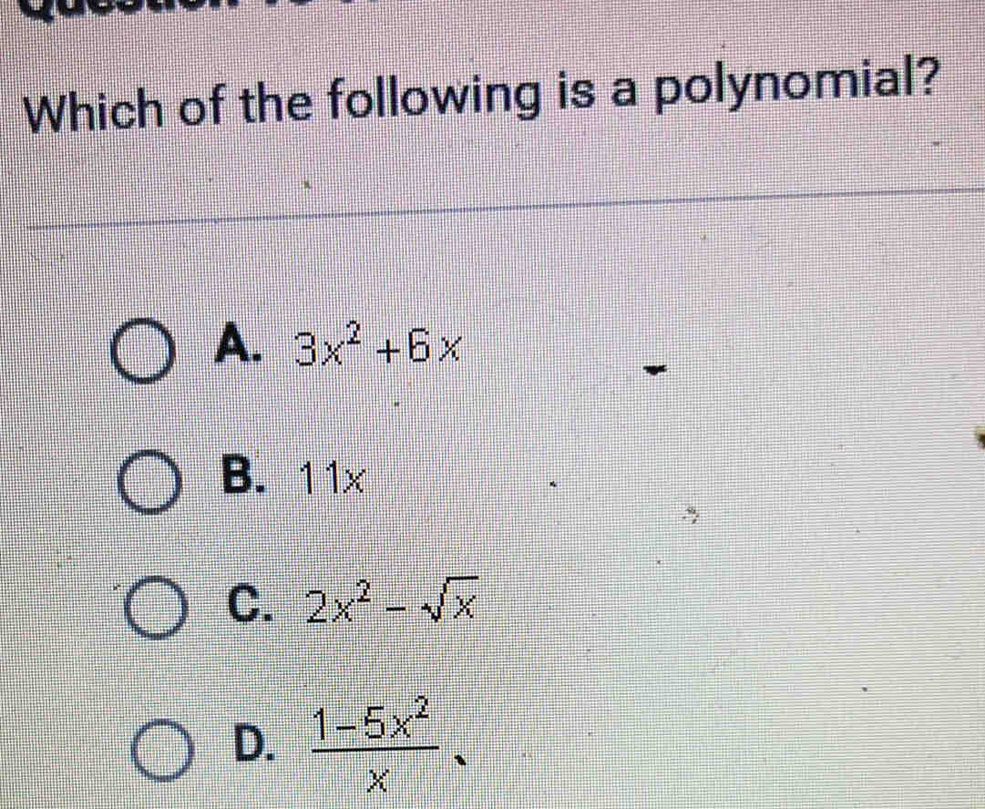 Which of the following is a polynomial?
A. 3x^2+6x
B. 11x
C. 2x^2-sqrt(x)
D.  (1-5x^2)/x .