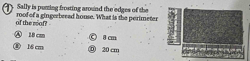 Sally is putting frosting around the edges of the
roof of a gingerbread house. What is the perimeter
of the roof?
Ⓐ 18 cm © 8 cm
⑧ 16 cm D 20 cm