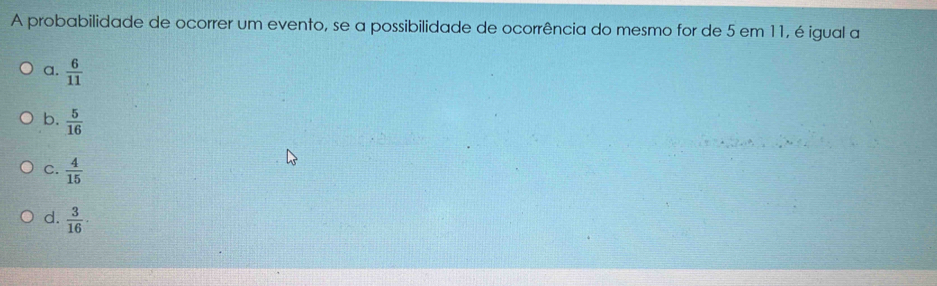 A probabilidade de ocorrer um evento, se a possibilidade de ocorrência do mesmo for de 5 em 11, é igual a
a.  6/11 
b.  5/16 
C.  4/15 
d.  3/16 ·