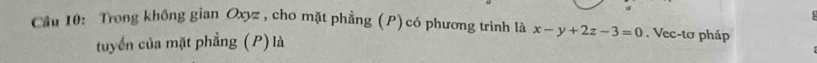 Cầu 10: Trong không gian Oxyz , cho mặt phẳng (P)có phương trình là x-y+2z-3=0. Vec-tơ pháp 
tuyển của mặt phẳng (P) là