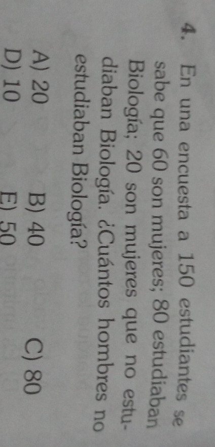 En una encuesta a 150 estudiantes se
sabe que 60 son mujeres; 80 estudiaban
Biología; 20 son mujeres que no estu-
diaban Biología. ¿Cuántos hombres no
estudiaban Biología?
A) 20 B) 40 C) 80
D) 10 E) 50