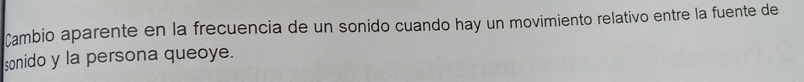 Cambio aparente en la frecuencia de un sonido cuando hay un movimiento relativo entre la fuente de 
sonido y la persona queoye.