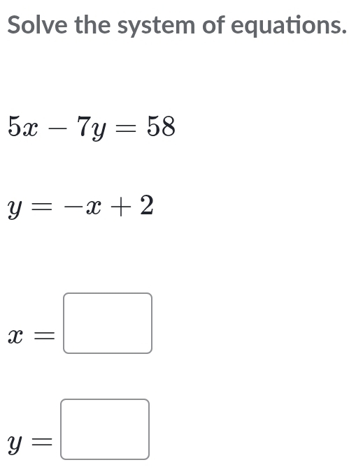 Solve the system of equations.
5x-7y=58
y=-x+2
x=□
y=□