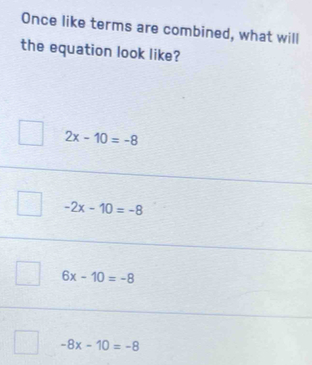 Once like terms are combined, what will
the equation look like?
2x-10=-8
-2x-10=-8
6x-10=-8
-8x-10=-8