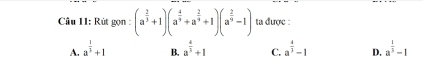 Rút gọn : (a^(frac 2)3+1)(a^(frac 4)9+a^(frac 2)9+1)(a^(frac 2)9-1) ta được :
A. a^(frac 1)3+1 B. a^(frac 4)3+1 C. a^(frac 4)3-1 D. a^(frac 1)3-1