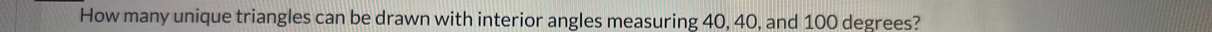 How many unique triangles can be drawn with interior angles measuring 40, 40, and 100 degrees?