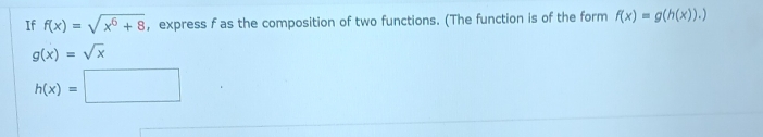 If f(x)=sqrt(x^6+8) , express f as the composition of two functions. (The function is of the form f(x)=g(h(x)).)
g(x)=sqrt(x)
h(x)=□