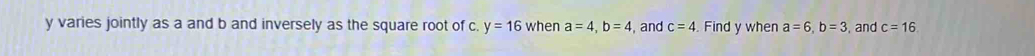 y varies jointly as a and b and inversely as the square root of c. y=16 when a=4, b=4 and c=4. Find y when a=6, b=3 , and c=16