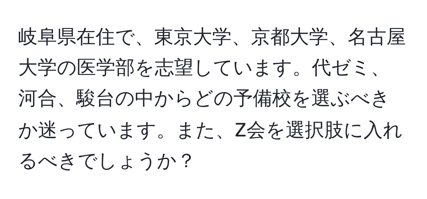 岐阜県在住で、東京大学、京都大学、名古屋大学の医学部を志望しています。代ゼミ、河合、駿台の中からどの予備校を選ぶべきか迷っています。また、Z会を選択肢に入れるべきでしょうか？