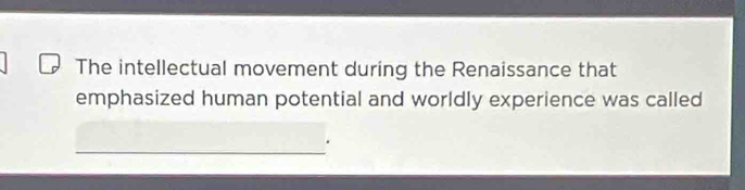 The intellectual movement during the Renaissance that 
emphasized human potential and worldly experience was called 
_.