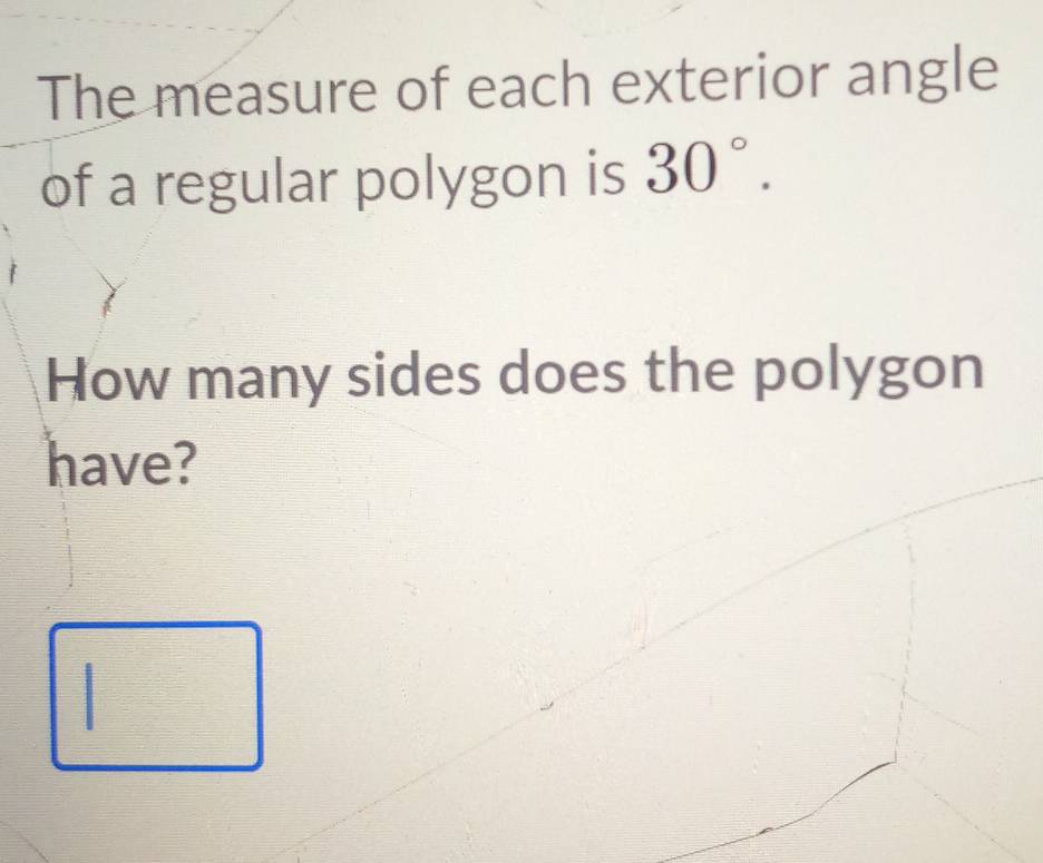 The measure of each exterior angle 
of a regular polygon is 30°. 
How many sides does the polygon 
have?