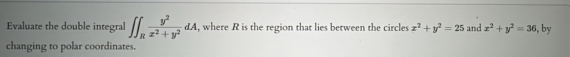 Evaluate the double integral ∈t ∈t _R y^2/x^2+y^2 dA , where R is the region that lies between the circles x^2+y^2=25 and x^2+y^2=36 , by
changing to polar coordinates.