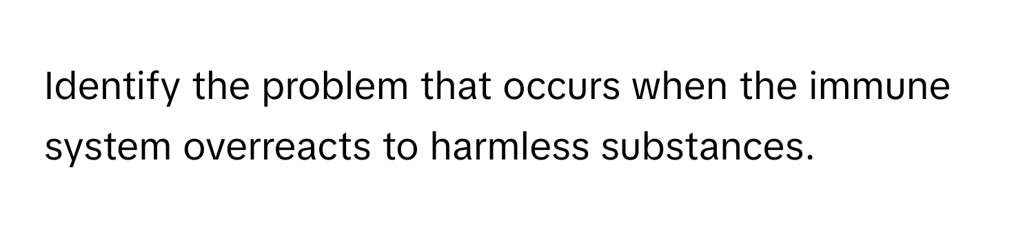 Identify the problem that occurs when the immune system overreacts to harmless substances.