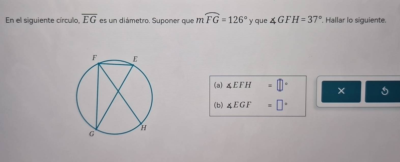 En el siguiente círculo, overline EG es un diámetro. Suponer que mwidehat FG=126° y que ∠ GFH=37°. Hallar lo siguiente. 
(a) ∠ EFH=□°
(b) ∠ EGF=□°