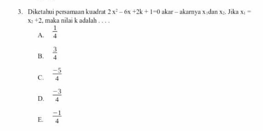 Diketahui persamaan kuadrat 2x^2-6x+2k+1=0 akar - akarnya x dan x_2. Jika x_1=
x_2+2 , maka nilai k adalah . . . .
A.  1/4 
B.  3/4 
C.  (-5)/4 
D.  (-3)/4 
E.  (-1)/4 