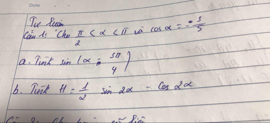 Tu Ruain 
Cau Ai Cho  π /2  va cos alpha =- s/5 
a. Tunk sin (alpha - 5π /4 )
6. Tunk H= 1/2 sin 2alpha -cos 2alpha
0.