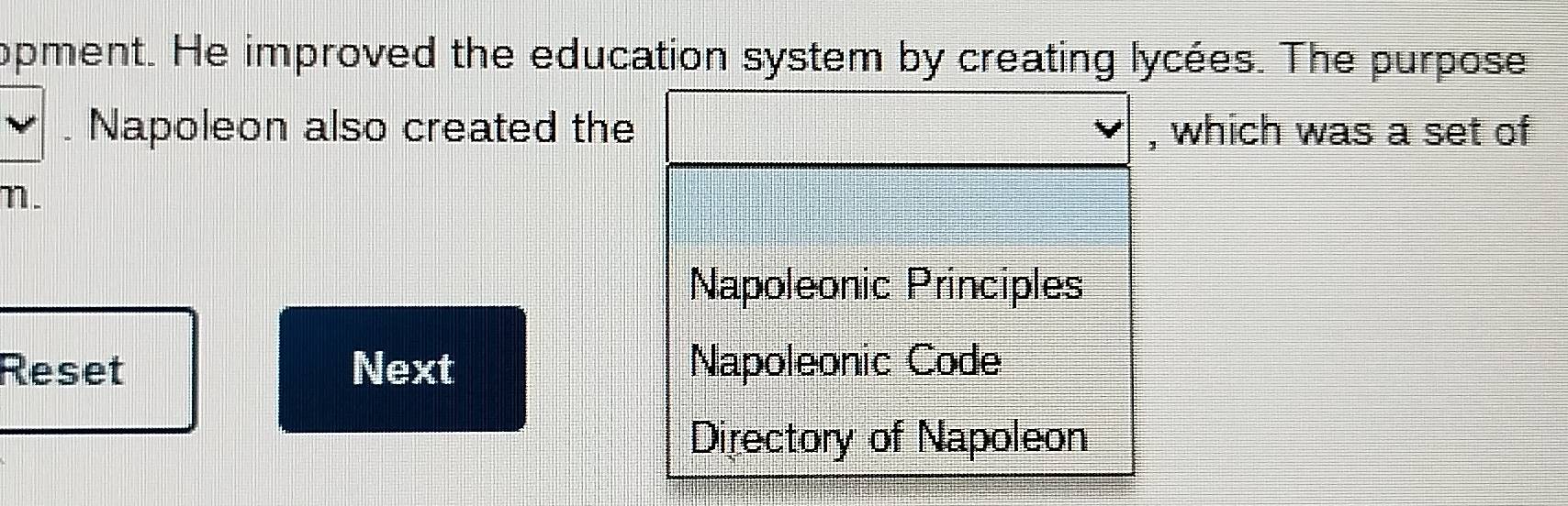 opment. He improved the education system by creating lycées. The purpose
. Napoleon also created the , which was a set of
1.
Napoleonic Principles
Reset Next Napoleonic Code
Directory of Napoleon