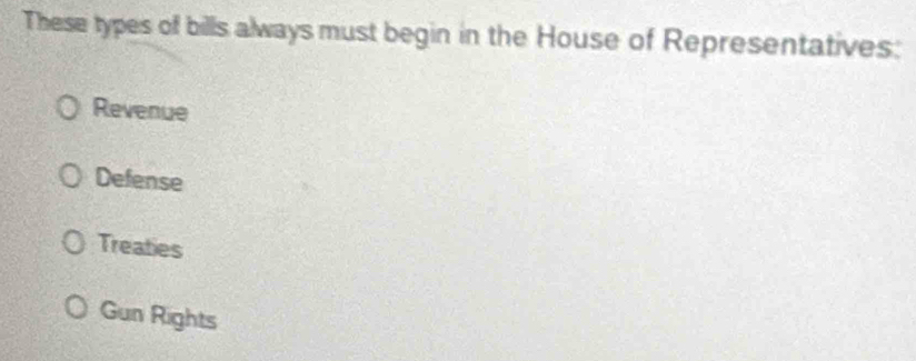 These types of bills always must begin in the House of Representatives:
Revenue
Defense
Treaties
Gun Rights