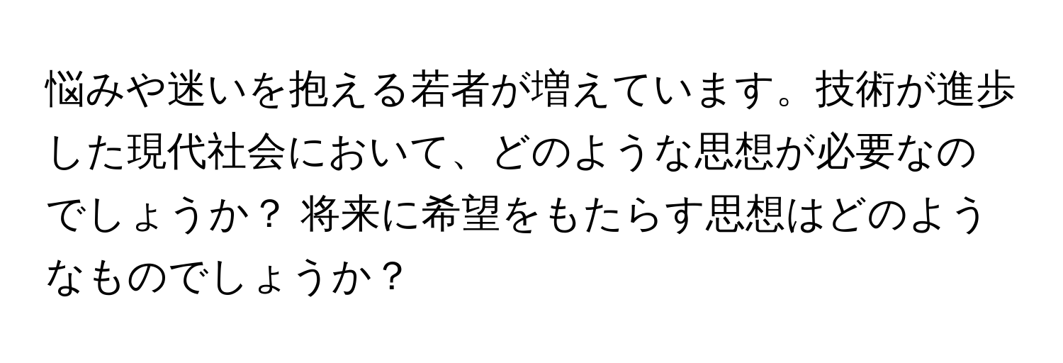 悩みや迷いを抱える若者が増えています。技術が進歩した現代社会において、どのような思想が必要なのでしょうか？ 将来に希望をもたらす思想はどのようなものでしょうか？