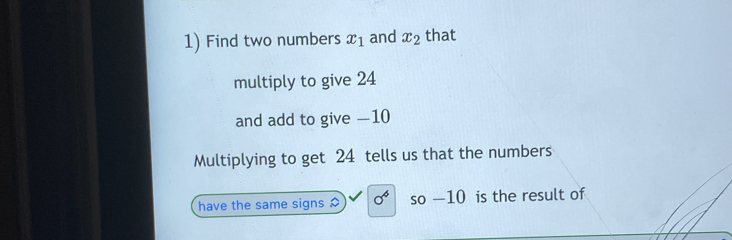 Find two numbers x_1 and x_2 that 
multiply to give 24
and add to give —10
Multiplying to get 24 tells us that the numbers 
have the same signs sigma^6 so —10 is the result of