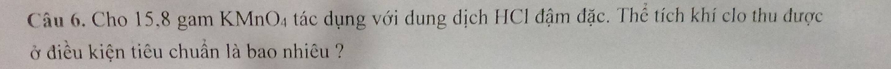 Cho 15, 8 gam KMnO4 tác dụng với dung dịch HCl đậm đặc. Thể tích khí clo thu được 
ở điều kiện tiêu chuẩn là bao nhiêu ?