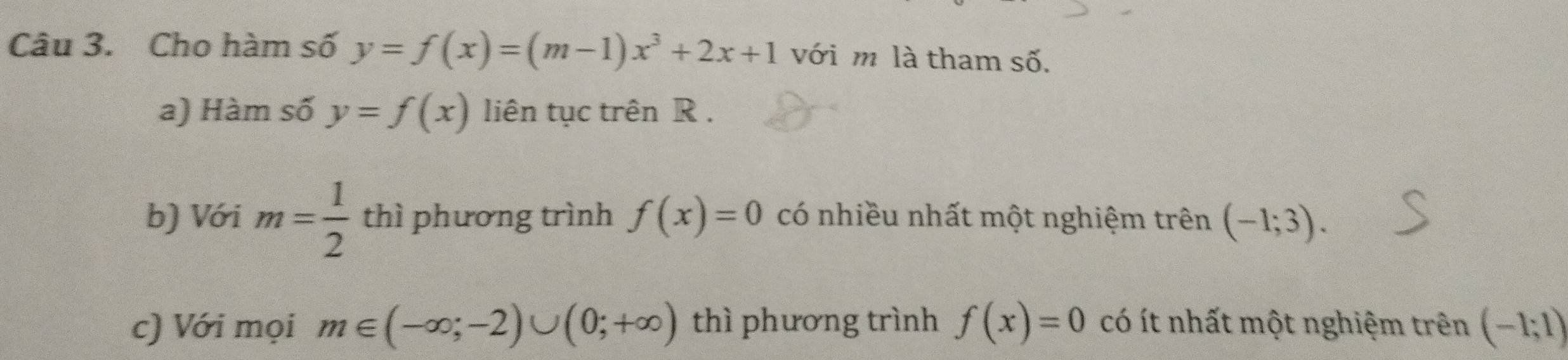 Cho hàm số y=f(x)=(m-1)x^3+2x+1 với m là tham số. 
a) Hàm số y=f(x) liên tục trên R. 
b) Với m= 1/2  thì phương trình f(x)=0 có nhiều nhất một nghiệm trên (-1;3). 
c) Với mọi m∈ (-∈fty ;-2)∪ (0;+∈fty ) thì phương trình f(x)=0 có ít nhất một nghiệm trên (-1;1)