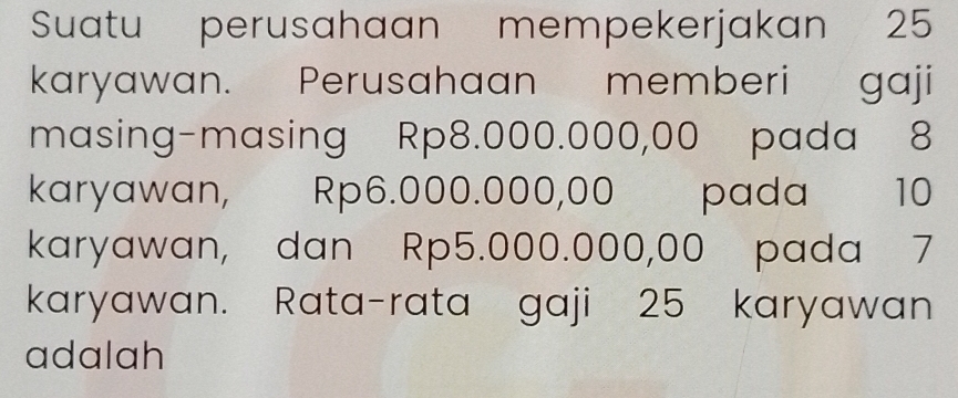 Suatu perusahaan mempekerjakan 25
karyawan. Perusahaan memberi gaji 
masing-masing Rp8.000.000,00 pada 8
karyawan, Rp6.000.000,00 pada 10
karyawan, dan Rp5.000.000,00 pada 7
karyawan. Rata-rata gaji 25 karyawan 
adalah