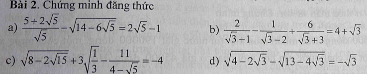 Chứng minh đăng thức 
a)  (5+2sqrt(5))/sqrt(5) -sqrt(14-6sqrt 5)=2sqrt(5)-1 b)  2/sqrt(3)+1 - 1/sqrt(3)-2 + 6/sqrt(3)+3 =4+sqrt(3)
c) sqrt(8-2sqrt 15)+3sqrt(frac 1)3- 11/4-sqrt(5) =-4 d) sqrt(4-2sqrt 3)-sqrt(13-4sqrt 3)=-sqrt(3)