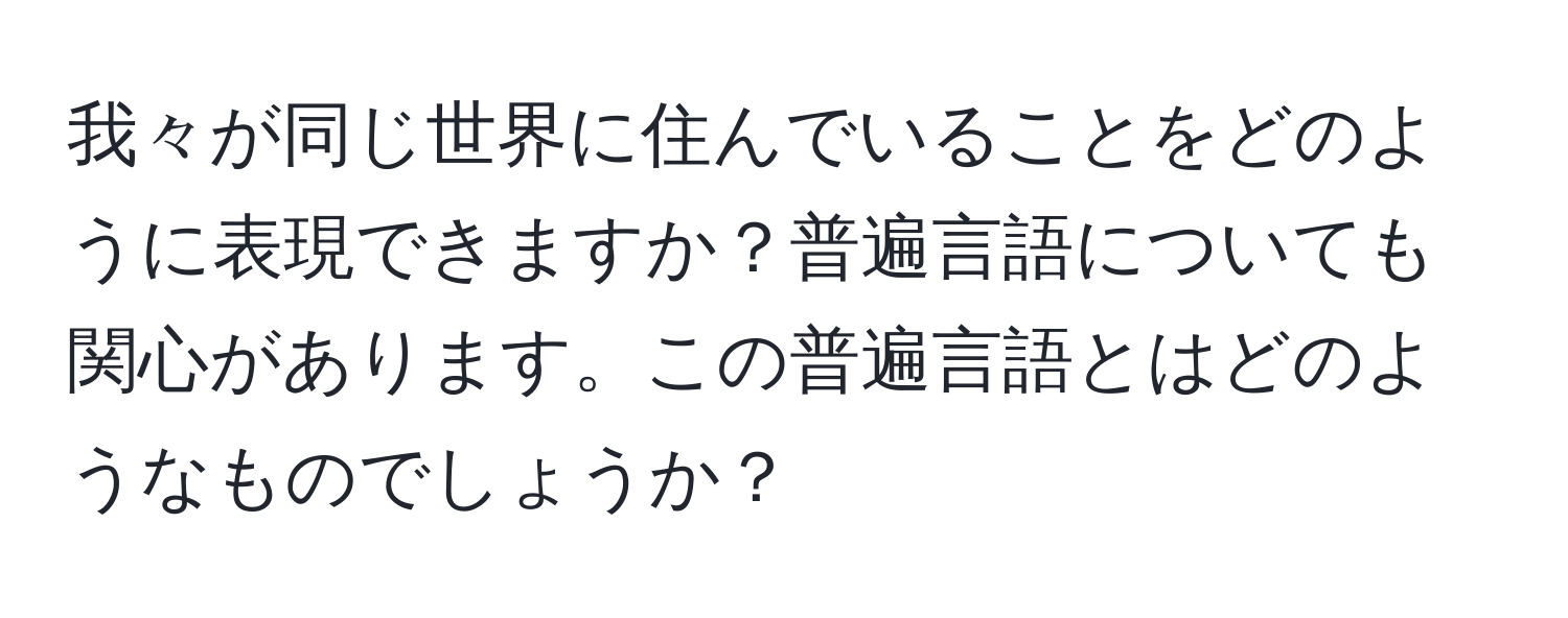 我々が同じ世界に住んでいることをどのように表現できますか？普遍言語についても関心があります。この普遍言語とはどのようなものでしょうか？