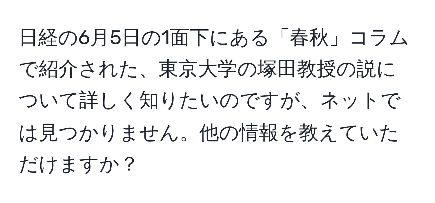 日経の6月5日の1面下にある「春秋」コラムで紹介された、東京大学の塚田教授の説について詳しく知りたいのですが、ネットでは見つかりません。他の情報を教えていただけますか？